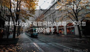 黑料社app下载官网热点追踪：不可忽视的细节
