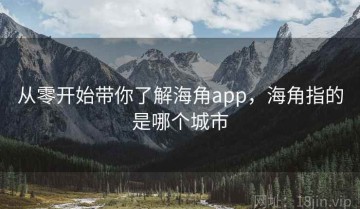 从零开始带你了解海角app，海角指的是哪个城市