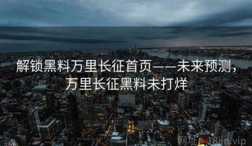解锁黑料万里长征首页——未来预测，万里长征黑料未打烊