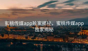 蜜桃传媒app独家揭秘，蜜桃传媒app独家揭秘