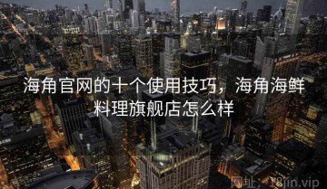 海角官网的十个使用技巧，海角海鲜料理旗舰店怎么样