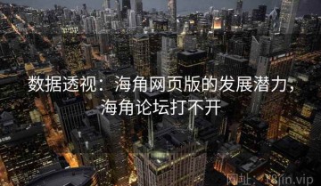 数据透视：海角网页版的发展潜力，海角论坛打不开