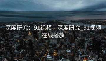 深度研究：91视频，深度研究_91视频在线播放