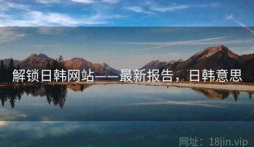 解锁日韩网站——最新报告，日韩意思