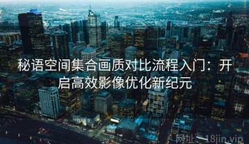 秘语空间集合画质对比流程入门：开启高效影像优化新纪元
