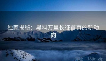 独家揭秘：黑料万里长征首页的新动向