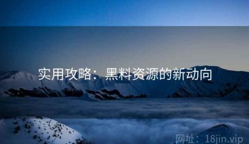 实用攻略：黑料资源的新动向