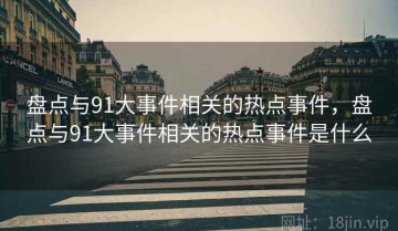 盘点与91大事件相关的热点事件，盘点与91大事件相关的热点事件是什么
