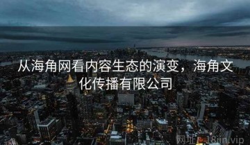 从海角网看内容生态的演变，海角文化传播有限公司