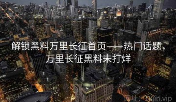 解锁黑料万里长征首页——热门话题，万里长征黑料未打烊