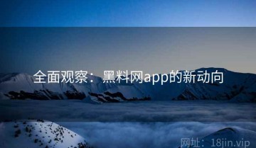 全面观察：黑料网app的新动向