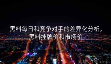 黑料每日和竞争对手的差异化分析，黑料挂牌价和市场价