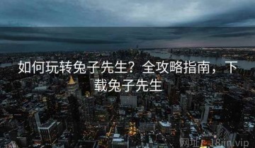 如何玩转兔子先生？全攻略指南，下载兔子先生