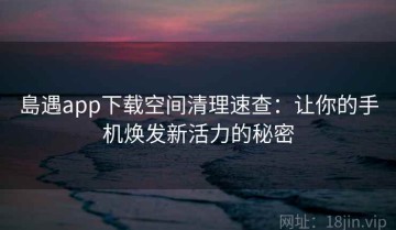 島遇app下载空间清理速查：让你的手机焕发新活力的秘密