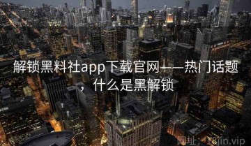 解锁黑料社app下载官网——热门话题，什么是黑解锁