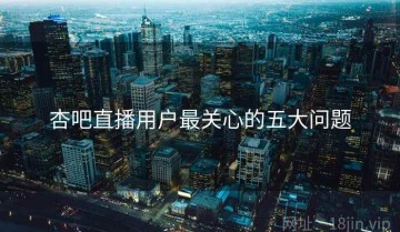 杏吧直播用户最关心的五大问题