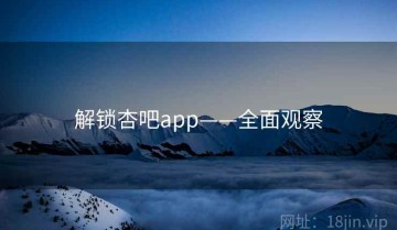 解锁杏吧app——全面观察