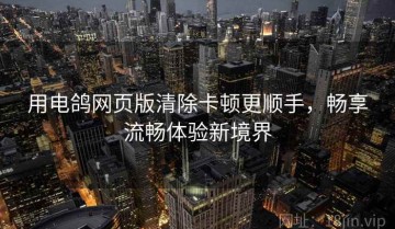 用电鸽网页版清除卡顿更顺手，畅享流畅体验新境界