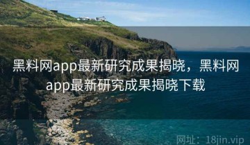 黑料网app最新研究成果揭晓，黑料网app最新研究成果揭晓下载