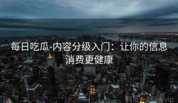 每日吃瓜-内容分级入门：让你的信息消费更健康