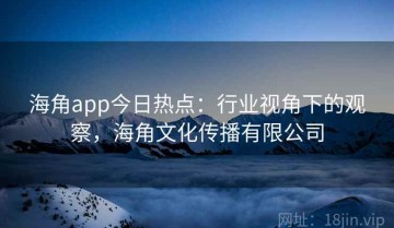 海角app今日热点：行业视角下的观察，海角文化传播有限公司