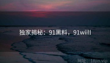 独家揭秘：91黑料，91wiill