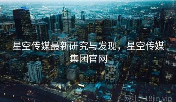 星空传媒最新研究与发现，星空传媒集团官网