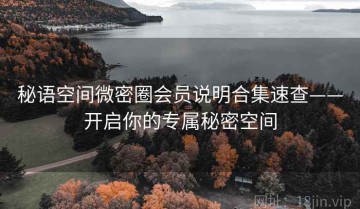 秘语空间微密圈会员说明合集速查——开启你的专属秘密空间