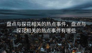 盘点与探花相关的热点事件，盘点与探花相关的热点事件有哪些