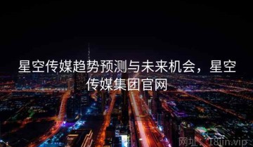 星空传媒趋势预测与未来机会，星空传媒集团官网