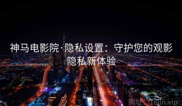 神马电影院·隐私设置：守护您的观影隐私新体验