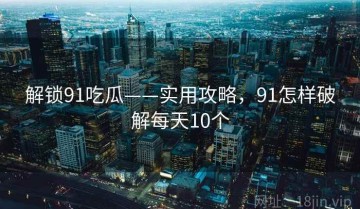 解锁91吃瓜——实用攻略，91怎样破解每天10个