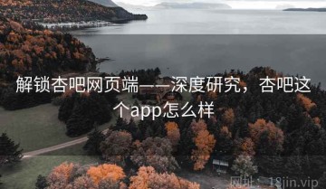 解锁杏吧网页端——深度研究，杏吧这个app怎么样
