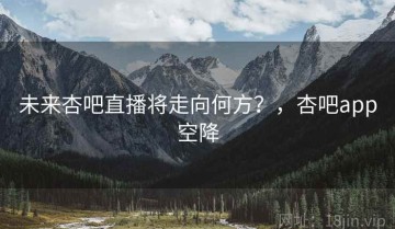 未来杏吧直播将走向何方？，杏吧app空降