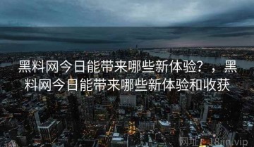 黑料网今日能带来哪些新体验？，黑料网今日能带来哪些新体验和收获