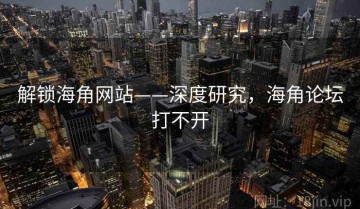 解锁海角网站——深度研究，海角论坛打不开