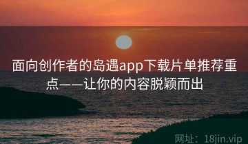 面向创作者的岛遇app下载片单推荐重点——让你的内容脱颖而出