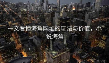 一文看懂海角网址的玩法与价值，小说海角