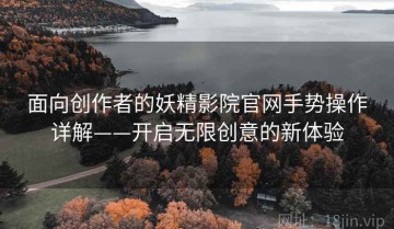 面向创作者的妖精影院官网手势操作详解——开启无限创意的新体验
