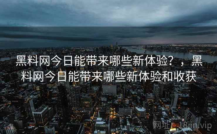 黑料网今日能带来哪些新体验?,黑料网今日能带来哪些新体验和收获 黑料网今日能带来哪些新体验?,黑料网今日能带来哪些新体验和收获
