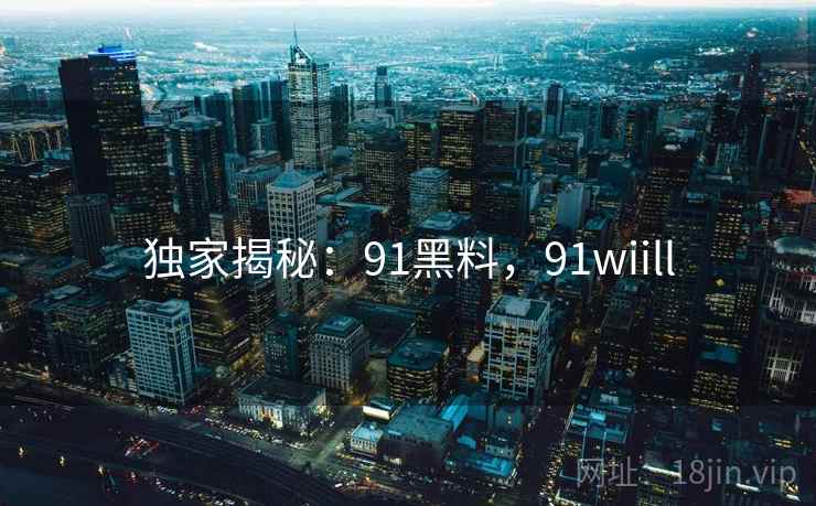 独家揭秘:91黑料,91wiill 独家揭秘:91黑料,91wiill