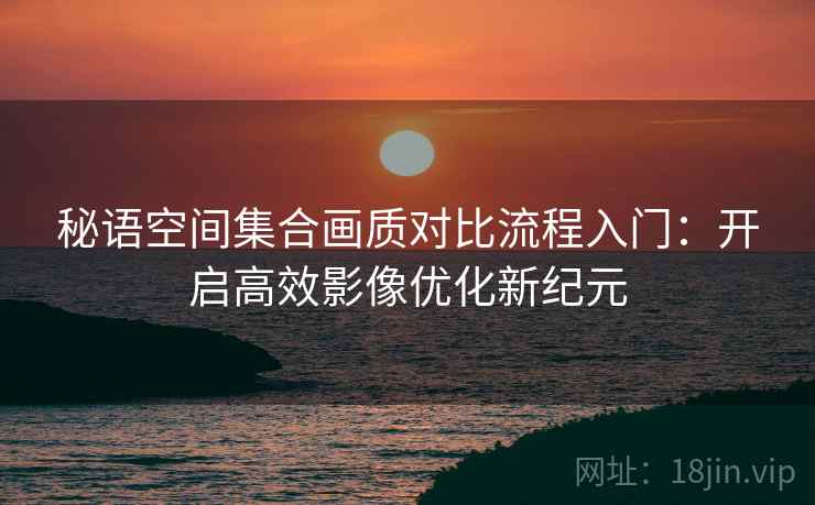 秘语空间集合画质对比流程入门:开启高效影像优化新纪元 秘语空间集合画质对比流程入门:开启高效影像优化新纪元