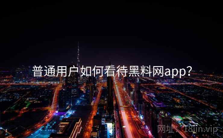 普通用户如何看待黑料网app? 普通用户如何看待黑料网app?
