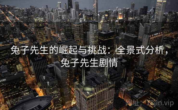 兔子先生的崛起与挑战:全景式分析,兔子先生剧情 兔子先生的崛起与挑战:全景式分析,兔子先生剧情
