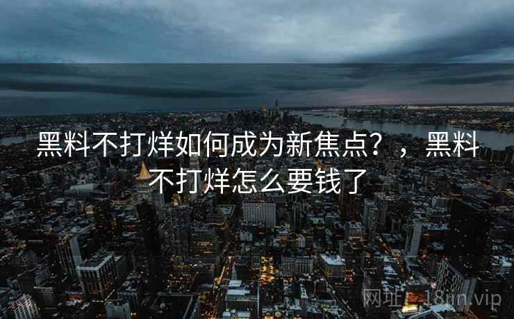 黑料不打烊如何成为新焦点?,黑料不打烊怎么要钱了 黑料不打烊如何成为新焦点?,黑料不打烊怎么要钱了