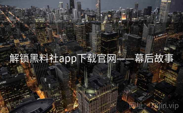 解锁黑料社app下载官网——幕后故事 解锁黑料社app下载官网——幕后故事