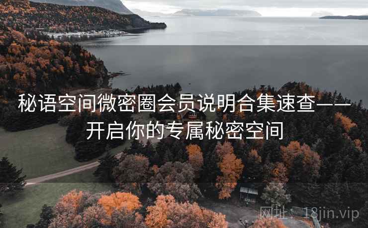 秘语空间微密圈会员说明合集速查——开启你的专属秘密空间 秘语空间微密圈会员说明合集速查——开启你的专属秘密空间