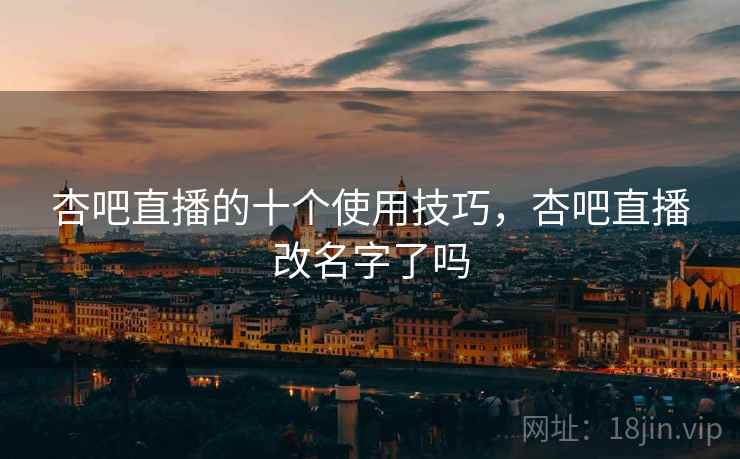 杏吧直播的十个使用技巧,杏吧直播改名字了吗 杏吧直播的十个使用技巧,杏吧直播改名字了吗