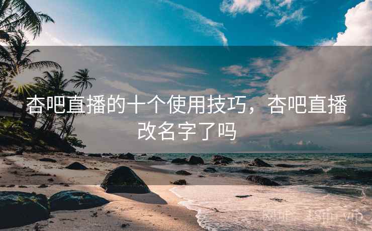 杏吧直播的十个使用技巧,杏吧直播改名字了吗 杏吧直播的十个使用技巧,杏吧直播改名字了吗