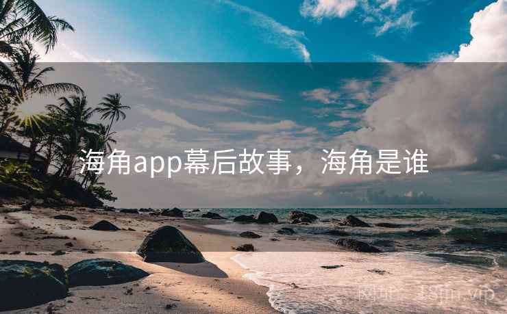海角app幕后故事，海角是谁